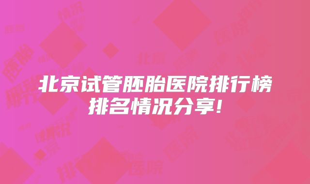 北京试管胚胎医院排行榜排名情况分享!