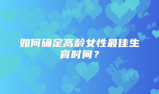 如何确定高龄女性最佳生育时间？