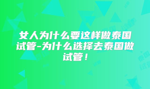 女人为什么要这样做泰国试管-为什么选择去泰国做试管！