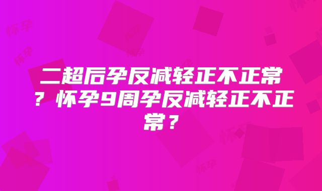 二超后孕反减轻正不正常?怀孕9周孕反减轻正不正常?
