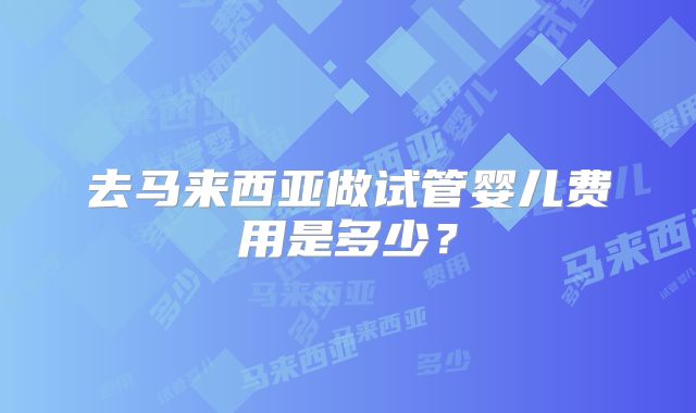 去马来西亚做试管婴儿费用是多少？