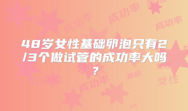 48岁女性基础卵泡只有2/3个做试管的成功率大吗?