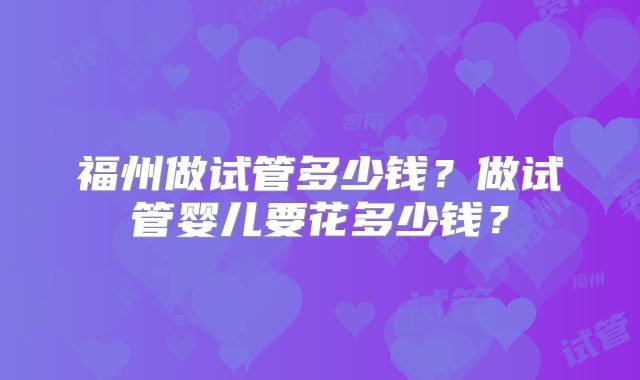 福州做试管多少钱？做试管婴儿要花多少钱？