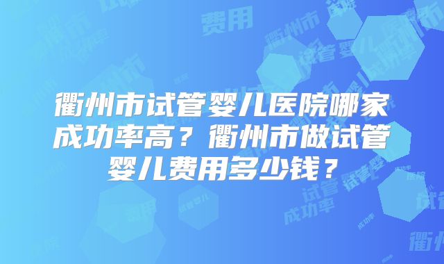 衢州市试管婴儿医院哪家成功率高?衢州市做试管婴儿费用多少钱?