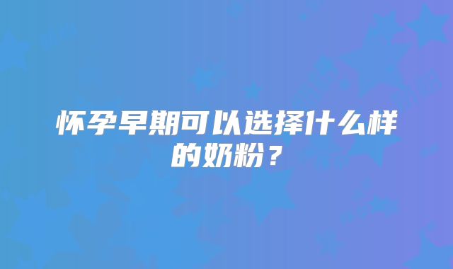 怀孕早期可以选择什么样的奶粉？