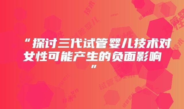 “探讨三代试管婴儿技术对女性可能产生的负面影响”