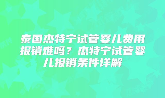 泰国杰特宁试管婴儿费用报销难吗？杰特宁试管婴儿报销条件详解