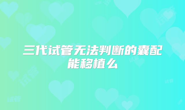 三代试管无法判断的囊配能移植么