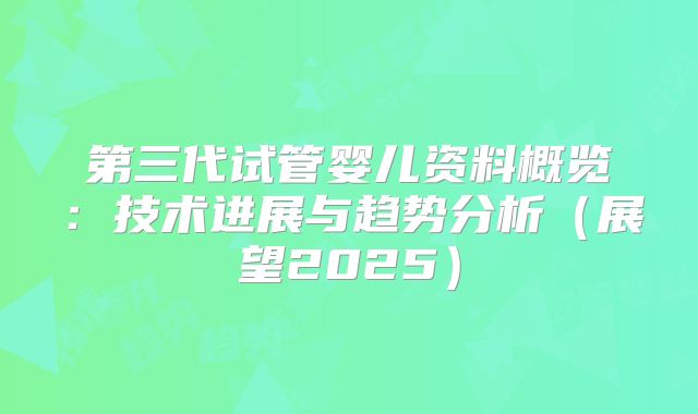 第三代试管婴儿资料概览:技术进展与趋势分析(展望2025)