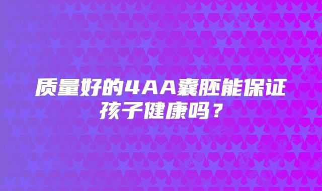 质量好的4AA囊胚能保证孩子健康吗？