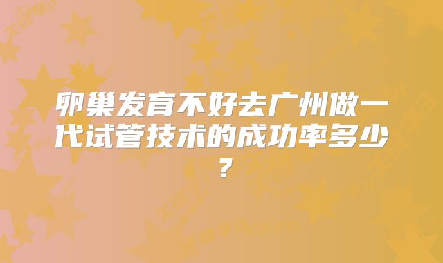 卵巢发育不好去广州做一代试管技术的成功率多少？