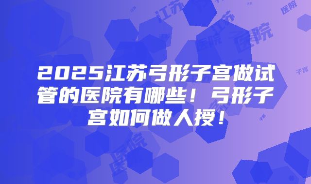 2025江苏弓形子宫做试管的医院有哪些!弓形子宫如何做人授!