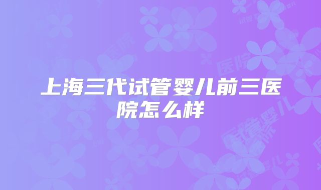上海三代试管婴儿前三医院怎么样