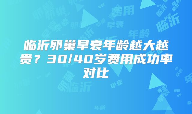 临沂卵巢早衰年龄越大越贵？30/40岁费用成功率对比