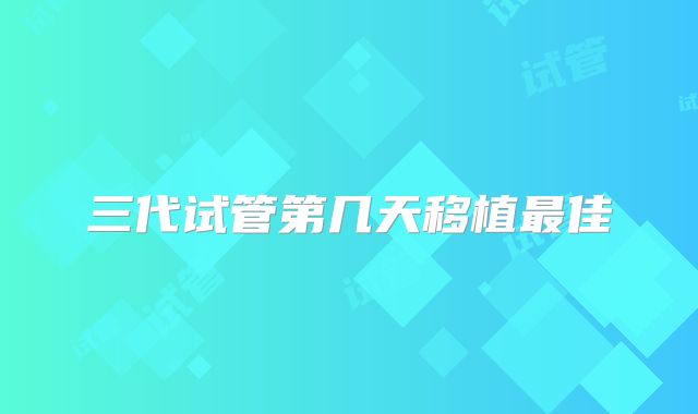 三代试管第几天移植最佳