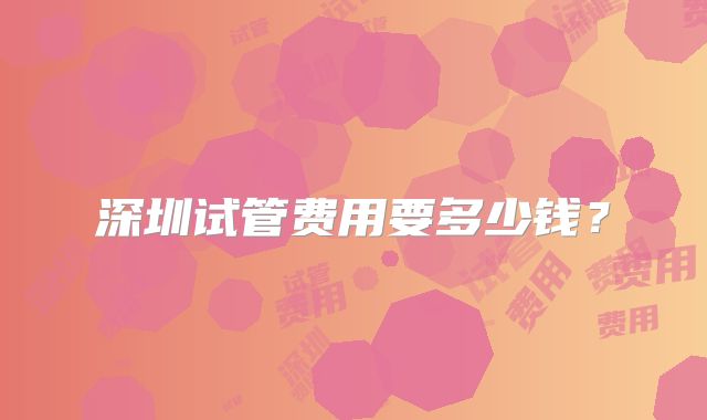 深圳试管费用要多少钱?