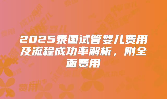 2025泰国试管婴儿费用及流程成功率解析,附全面费用