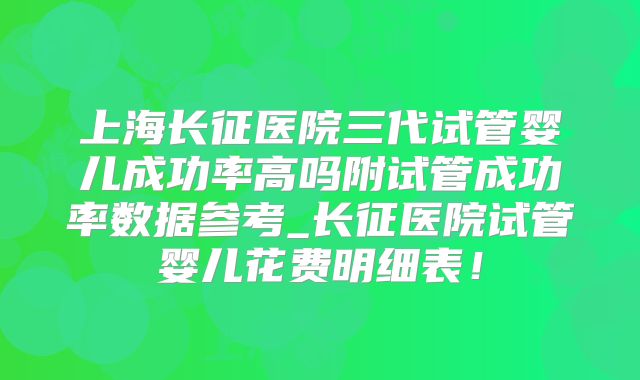 上海长征医院三代试管婴儿成功率高吗附试管成功率数据参考_长征医院试管婴儿花费明细表!
