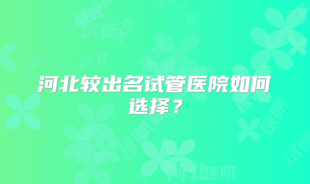 河北较出名试管医院如何选择？