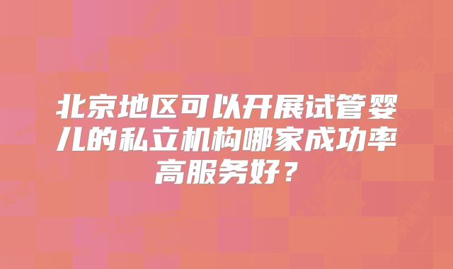 北京地区可以开展试管婴儿的私立机构哪家成功率高服务好？