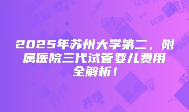 2025年苏州大学第二，附属医院三代试管婴儿费用全解析！