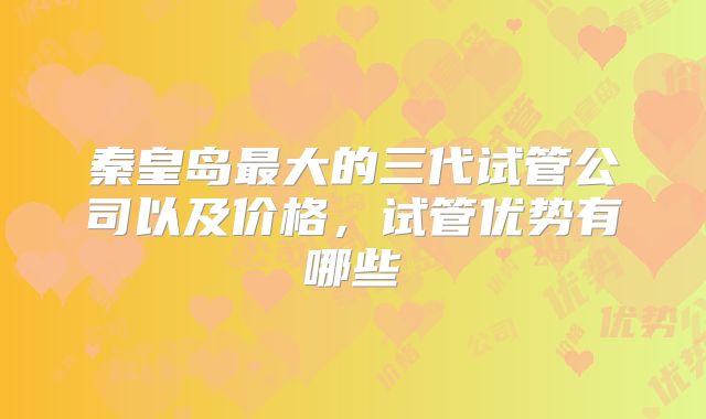 秦皇岛最大的三代试管公司以及价格，试管优势有哪些