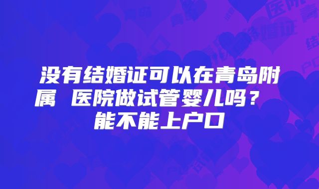 没有结婚证可以在青岛附属 医院做试管婴儿吗? 能不能上户口