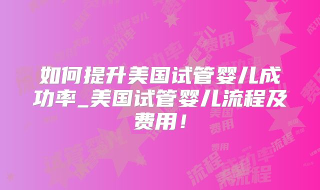 如何提升美国试管婴儿成功率_美国试管婴儿流程及费用！