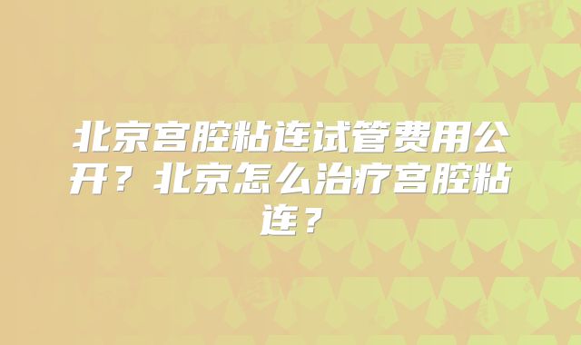 北京宫腔粘连试管费用公开?北京怎么治疗宫腔粘连?