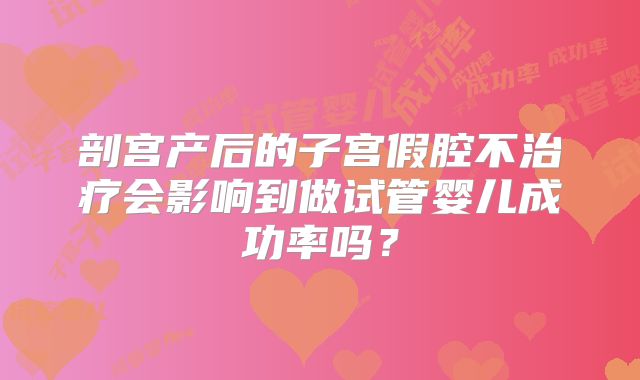 剖宫产后的子宫假腔不治疗会影响到做试管婴儿成功率吗？