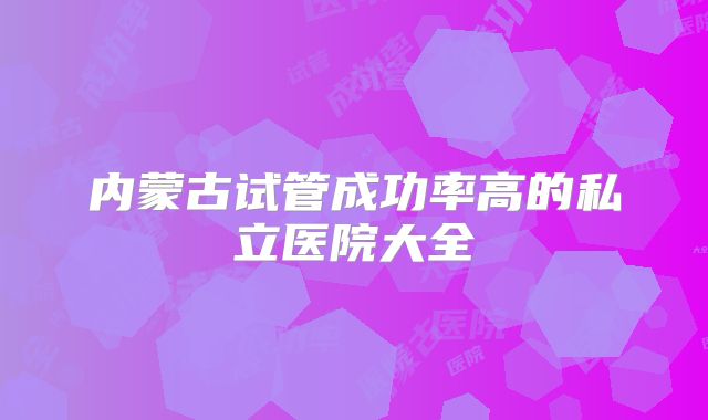 内蒙古试管成功率高的私立医院大全