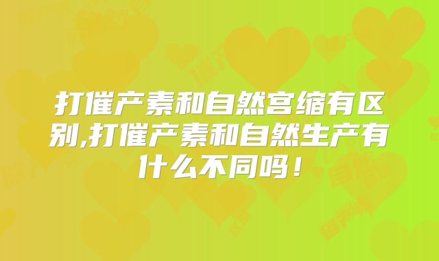 打催产素和自然宫缩有区别,打催产素和自然生产有什么不同吗！