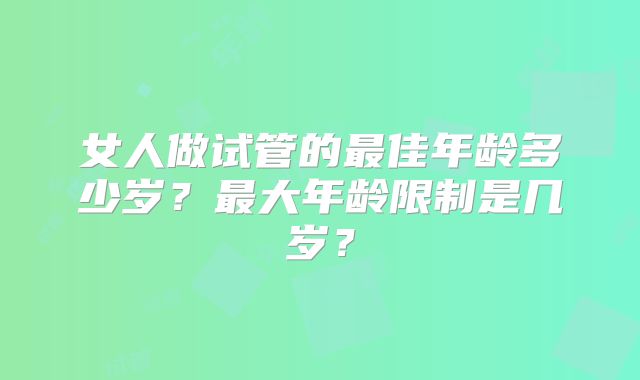 女人做试管的最佳年龄多少岁？最大年龄限制是几岁？