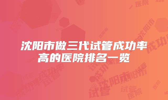 沈阳市做三代试管成功率高的医院排名一览