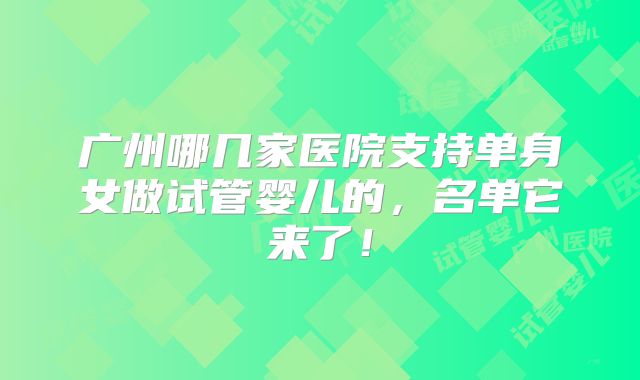 广州哪几家医院支持单身女做试管婴儿的，名单它来了！