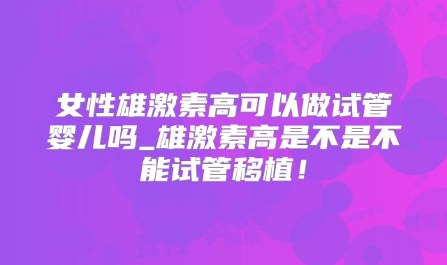 女性雄激素高可以做试管婴儿吗_雄激素高是不是不能试管移植!