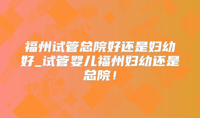 福州试管总院好还是妇幼好_试管婴儿福州妇幼还是总院！