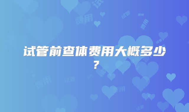 试管前查体费用大概多少？