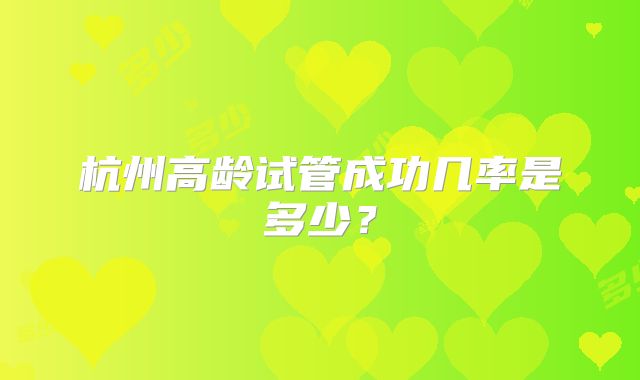 杭州高龄试管成功几率是多少?