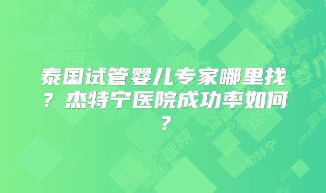 泰国试管婴儿专家哪里找？杰特宁医院成功率如何？