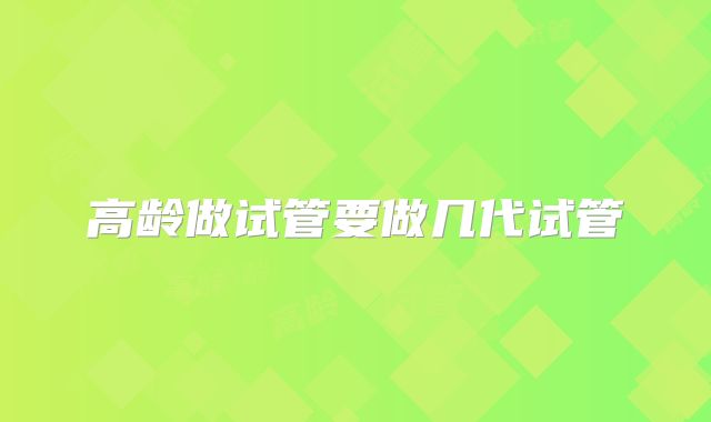 高龄做试管要做几代试管