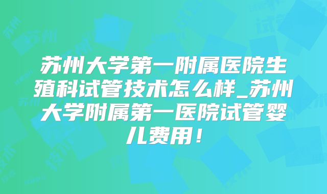 苏州大学第一附属医院生殖科试管技术怎么样_苏州大学附属第一医院试管婴儿费用！