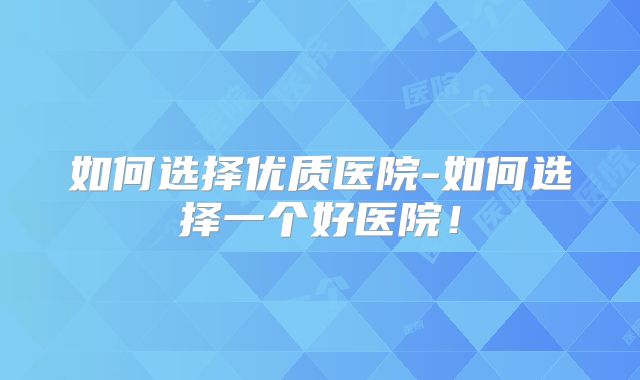 如何选择优质医院-如何选择一个好医院！