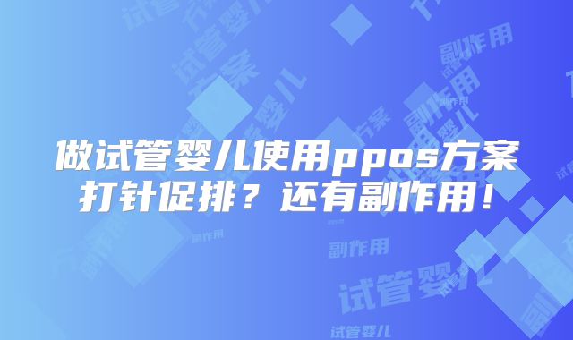 做试管婴儿使用ppos方案打针促排？还有副作用！