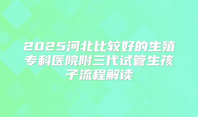 2025河北比较好的生殖专科医院附三代试管生孩子流程解读