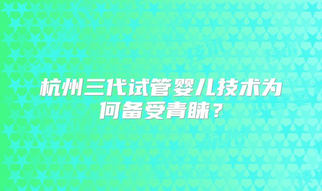 杭州三代试管婴儿技术为何备受青睐？