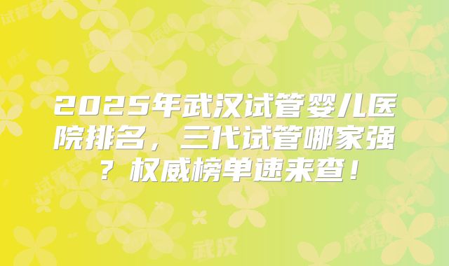2025年武汉试管婴儿医院排名，三代试管哪家强？权威榜单速来查！