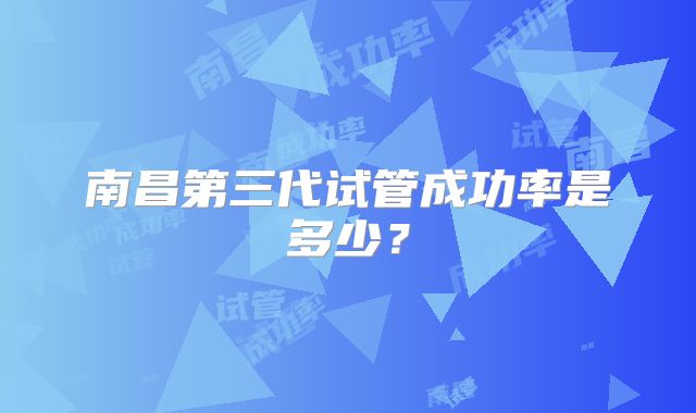 南昌第三代试管成功率是多少?