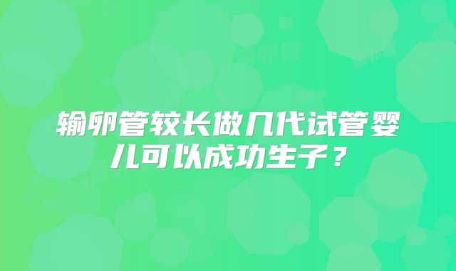 输卵管较长做几代试管婴儿可以成功生子?