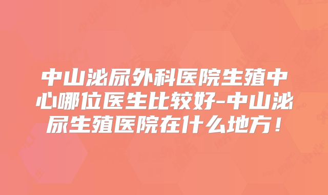 中山泌尿外科医院生殖中心哪位医生比较好-中山泌尿生殖医院在什么地方！